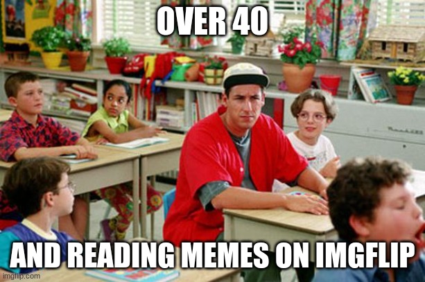 Billy Madison Classroom | OVER 40; AND READING MEMES ON IMGFLIP | image tagged in billy madison classroom | made w/ Imgflip meme maker