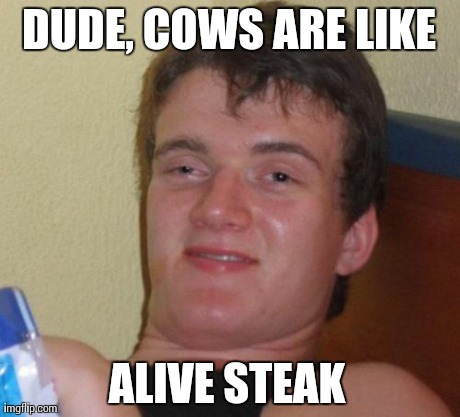 10 Guy Meme | DUDE, COWS ARE LIKE ALIVE STEAK | image tagged in memes,10 guy | made w/ Imgflip meme maker