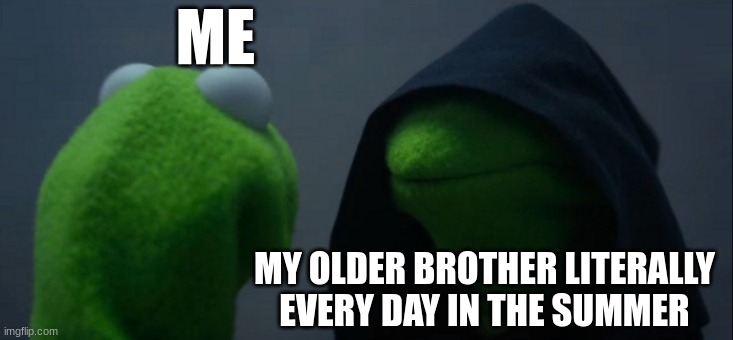 Evil Kermit | ME; MY OLDER BROTHER LITERALLY EVERY DAY IN THE SUMMER | image tagged in memes,evil kermit | made w/ Imgflip meme maker