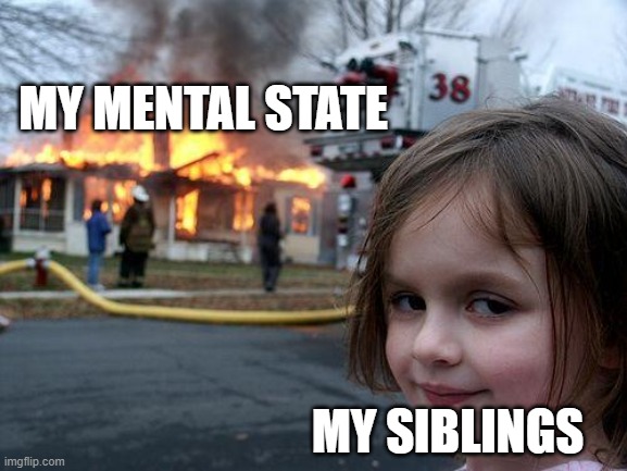 Disaster Girl | MY MENTAL STATE; MY SIBLINGS | image tagged in memes,disaster girl | made w/ Imgflip meme maker