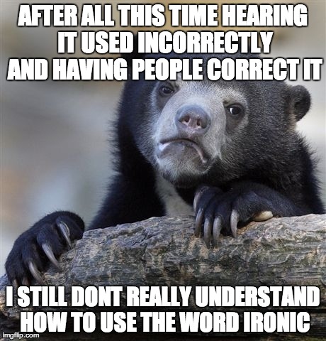 Confession Bear Meme | AFTER ALL THIS TIME HEARING IT USED INCORRECTLY AND HAVING PEOPLE CORRECT IT I STILL DONT REALLY UNDERSTAND HOW TO USE THE WORD IRONIC | image tagged in memes,confession bear | made w/ Imgflip meme maker