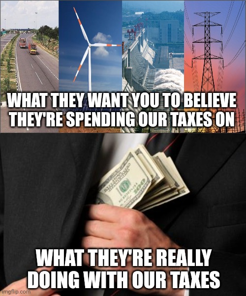 A get rich scheme for the politics class. | WHAT THEY WANT YOU TO BELIEVE THEY'RE SPENDING OUR TAXES ON; WHAT THEY'RE REALLY DOING WITH OUR TAXES | image tagged in memes | made w/ Imgflip meme maker