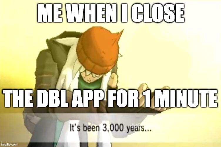 It's been 3000 years | ME WHEN I CLOSE; THE DBL APP FOR 1 MINUTE | image tagged in it's been 3000 years | made w/ Imgflip meme maker