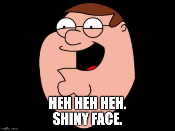 Peter Griffin laughing head | HEH HEH HEH.
SHINY FACE. | image tagged in peter griffin laughing head | made w/ Imgflip meme maker