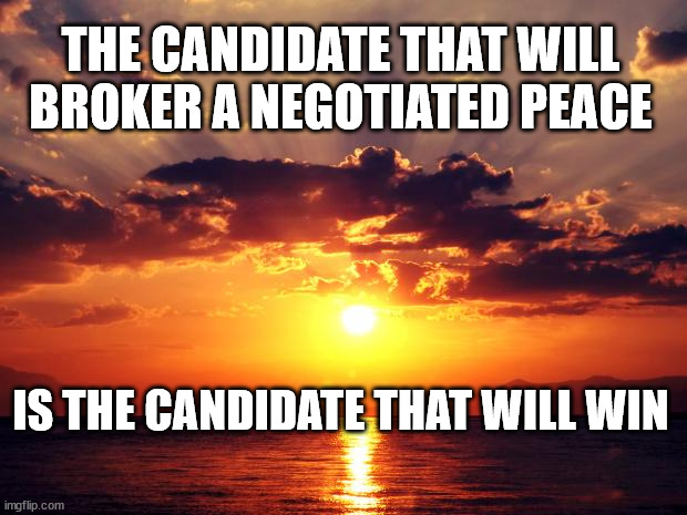 Sunset | THE CANDIDATE THAT WILL BROKER A NEGOTIATED PEACE; IS THE CANDIDATE THAT WILL WIN | image tagged in sunset | made w/ Imgflip meme maker