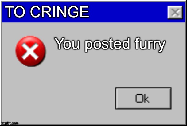 Windows Error Message | TO CRINGE; You posted furry | image tagged in windows error message | made w/ Imgflip meme maker