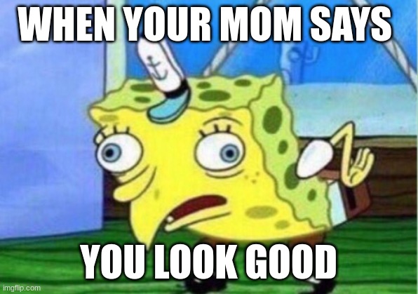 Parents... | WHEN YOUR MOM SAYS; YOU LOOK GOOD | image tagged in memes,mocking spongebob | made w/ Imgflip meme maker