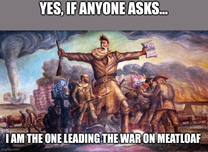 Wage war on meatloaf | YES, IF ANYONE ASKS... I AM THE ONE LEADING THE WAR ON MEATLOAF | image tagged in john brown | made w/ Imgflip meme maker