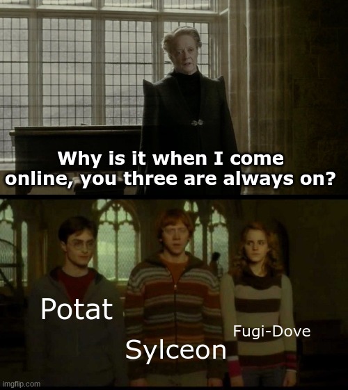 They're literally online 24/7 | Why is it when I come online, you three are always on? Potat; Fugi-Dove; Sylceon | image tagged in why is it when something happens blank | made w/ Imgflip meme maker