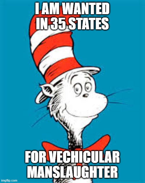 Dr. Seuss  | I AM WANTED IN 35 STATES FOR VECHICULAR MANSLAUGHTER | image tagged in dr seuss | made w/ Imgflip meme maker