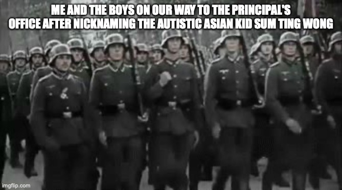 Wehrmacht Soldiers Marching  | ME AND THE BOYS ON OUR WAY TO THE PRINCIPAL'S OFFICE AFTER NICKNAMING THE AUTISTIC ASIAN KID SUM TING WONG | image tagged in wehrmacht soldiers marching | made w/ Imgflip meme maker