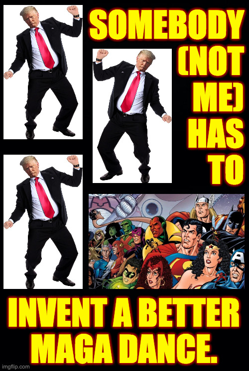 I refuse to believe that villains can't dance. | SOMEBODY
(NOT
ME)
HAS
TO INVENT A BETTER
MAGA DANCE. | image tagged in memes,maga dance,villains | made w/ Imgflip meme maker