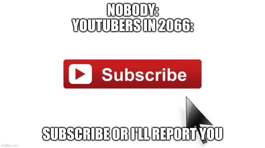 ;-; | NOBODY:
YOUTUBERS IN 2066:; SUBSCRIBE OR I'LL REPORT YOU | image tagged in subscribe now | made w/ Imgflip meme maker