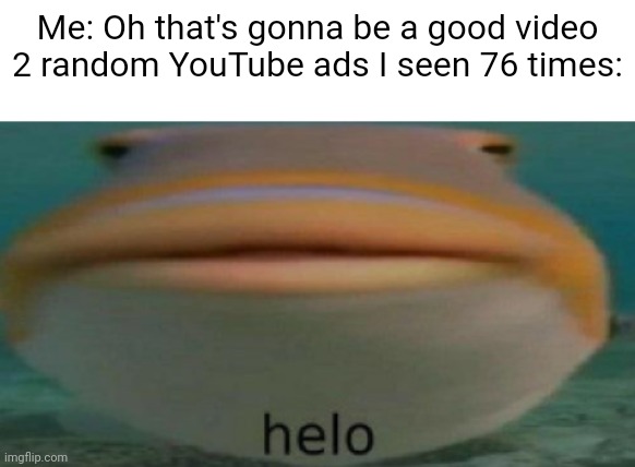 0:20 Ad 1 of 2 Video will play after ads | Me: Oh that's gonna be a good video
2 random YouTube ads I seen 76 times: | image tagged in helo,youtube ads,adtube,relatable,ridiculous | made w/ Imgflip meme maker