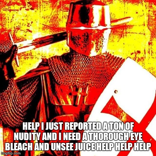I need some bleach after that. | HELP I JUST REPORTED A TON OF NUDITY AND I NEED A THOROUGH EYE BLEACH AND UNSEE JUICE HELP HELP HELP | image tagged in deep fried crusader | made w/ Imgflip meme maker