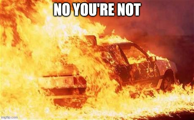 car on fire | NO YOU'RE NOT | image tagged in car on fire | made w/ Imgflip meme maker
