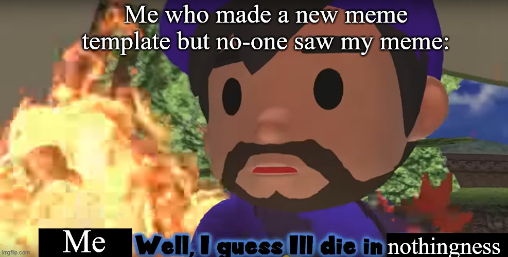 Well I guess ill die in this fire. | Me who made a new meme template but no-one saw my meme:; Me; nothingness | image tagged in smg3 well i guess ill die in this fire | made w/ Imgflip meme maker