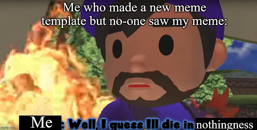 Well I guess ill die in this fire... | Me who made a new meme template but no-one saw my meme:; Me; nothingness | image tagged in smg3 well i guess ill die in this fire | made w/ Imgflip meme maker