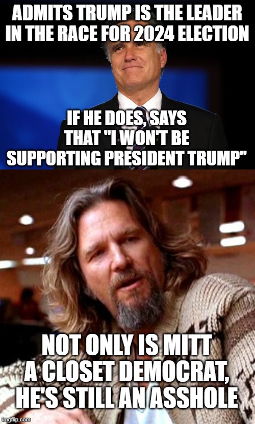 ADMITS TRUMP IS THE LEADER IN THE RACE FOR 2024 ELECTION; IF HE DOES, SAYS THAT "I WON'T BE SUPPORTING PRESIDENT TRUMP"; NOT ONLY IS MITT A CLOSET DEMOCRAT, HE'S STILL AN ASSHOLE | image tagged in mitt romney,memes,confused lebowski | made w/ Imgflip meme maker