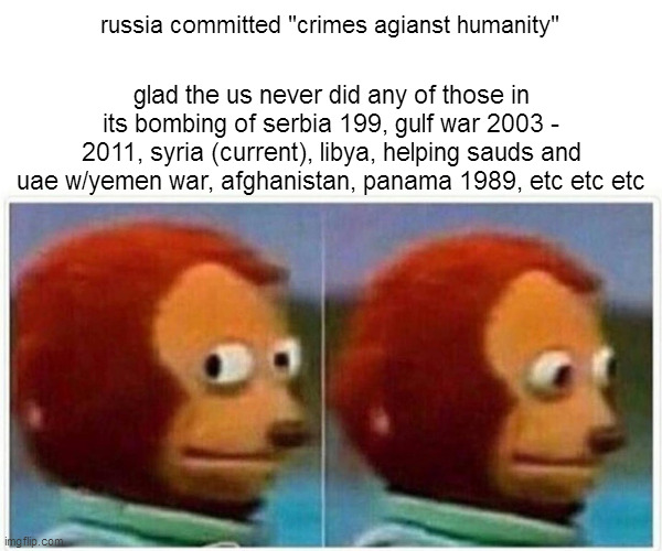 glad ukraine didn't commit any war crimes in the current war either | russia committed "crimes agianst humanity"; glad the us never did any of those in its bombing of serbia 199, gulf war 2003 - 2011, syria (current), libya, helping sauds and uae w/yemen war, afghanistan, panama 1989, etc etc etc | image tagged in memes,monkey puppet | made w/ Imgflip meme maker