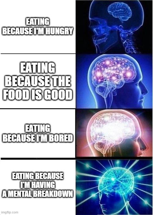 Expanding Brain Meme | EATING BECAUSE I'M HUNGRY; EATING BECAUSE THE FOOD IS GOOD; EATING BECAUSE I'M BORED; EATING BECAUSE I'M HAVING A MENTAL BREAKDOWN | image tagged in memes,expanding brain,food,food memes,relatable,breakdown | made w/ Imgflip meme maker