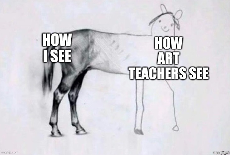 H o r s e | HOW I SEE; HOW ART TEACHERS SEE | image tagged in horse drawing | made w/ Imgflip meme maker