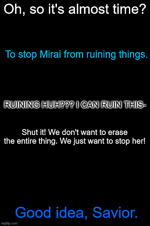 Oh, so it's almost time? To stop Mirai from ruining things. RUINING HUH??? I CAN RUIN THIS-; Shut it! We don't want to erase the entire thing. We just want to stop her! Good idea, Savior. | made w/ Imgflip meme maker