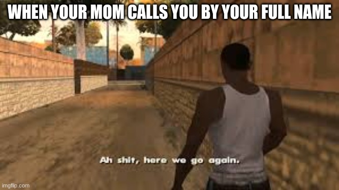 when your mom calls you by your full name | WHEN YOUR MOM CALLS YOU BY YOUR FULL NAME | image tagged in ah shit here we go again | made w/ Imgflip meme maker