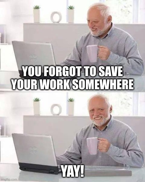Reletable? | YOU FORGOT TO SAVE YOUR WORK SOMEWHERE; YAY! | image tagged in memes,hide the pain harold | made w/ Imgflip meme maker