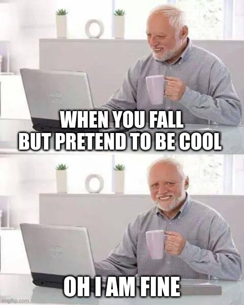 Hide the Pain Harold | WHEN YOU FALL BUT PRETEND TO BE COOL; OH I AM FINE | image tagged in memes,hide the pain harold | made w/ Imgflip meme maker
