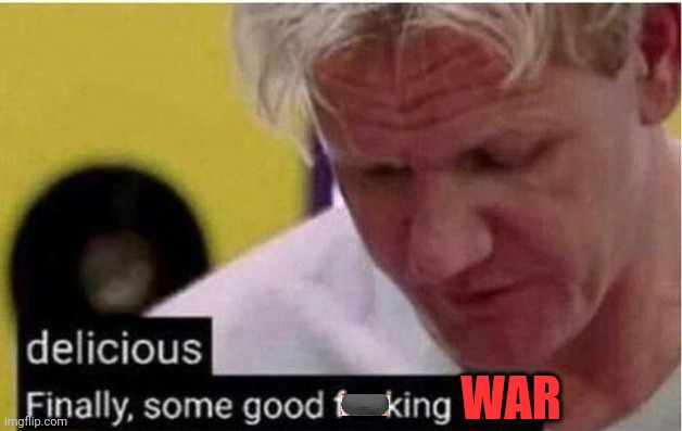 Finally Some Good Food | WAR | image tagged in finally some good food | made w/ Imgflip meme maker