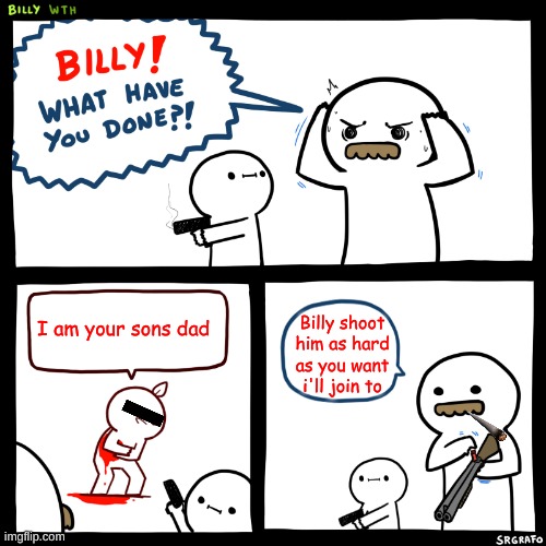 Good billy | I am your sons dad; Billy shoot him as hard as you want i'll join to | image tagged in billy what have you done | made w/ Imgflip meme maker