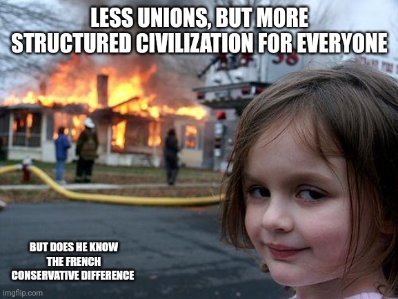 The right to assemble is the basis of each french union. | LESS UNIONS, BUT MORE STRUCTURED CIVILIZATION FOR EVERYONE; BUT DOES HE KNOW THE FRENCH CONSERVATIVE DIFFERENCE | image tagged in memes,disaster girl,uno | made w/ Imgflip meme maker