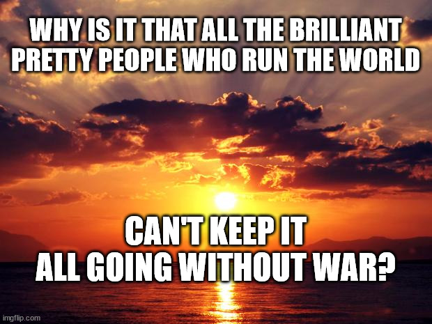 Sunset | WHY IS IT THAT ALL THE BRILLIANT PRETTY PEOPLE WHO RUN THE WORLD; CAN'T KEEP IT ALL GOING WITHOUT WAR? | image tagged in sunset | made w/ Imgflip meme maker