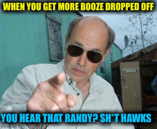 Bruh, already too deep and new beauty to crack | WHEN YOU GET MORE BOOZE DROPPED OFF; YOU HEAR THAT RANDY? SH*T HAWKS | image tagged in trailer park boys - jim lahey | made w/ Imgflip meme maker