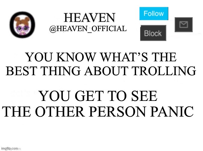 Heh.. | YOU KNOW WHAT’S THE BEST THING ABOUT TROLLING; YOU GET TO SEE THE OTHER PERSON PANIC | image tagged in heaven s template | made w/ Imgflip meme maker