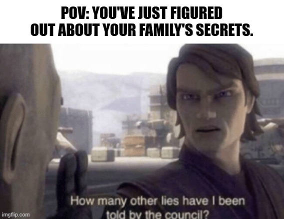How many other lies have i been told by the council | POV: YOU'VE JUST FIGURED OUT ABOUT YOUR FAMILY'S SECRETS. | image tagged in how many other lies have i been told by the council,family,secrets,dark humor | made w/ Imgflip meme maker