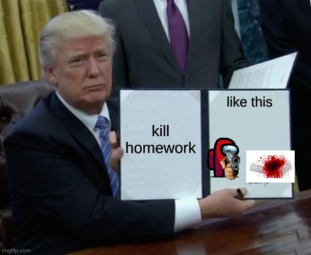 kill homework. | kill homework; like this | image tagged in memes,trump bill signing | made w/ Imgflip meme maker