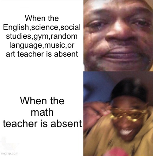 I hate my math teacher | When the English,science,social studies,gym,random language,music,or art teacher is absent; When the math teacher is absent | image tagged in sad happy,school,funny memes,memes | made w/ Imgflip meme maker