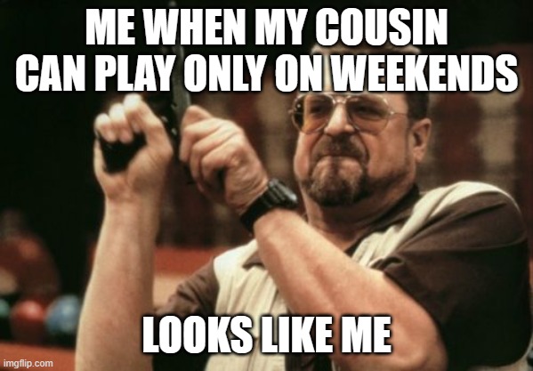 Am I The Only One Around Here | ME WHEN MY COUSIN CAN PLAY ONLY ON WEEKENDS; LOOKS LIKE ME | image tagged in memes,am i the only one around here | made w/ Imgflip meme maker