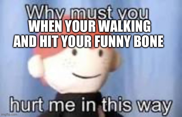 Pain | WHEN YOUR WALKING AND HIT YOUR FUNNY BONE | image tagged in why must you hurt me in this way | made w/ Imgflip meme maker