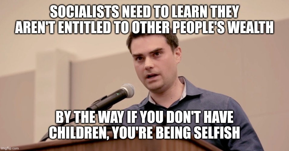 You're not entitled to make other people have children just because you don't like it when they don't, Shapiro | SOCIALISTS NEED TO LEARN THEY AREN'T ENTITLED TO OTHER PEOPLE'S WEALTH; BY THE WAY IF YOU DON'T HAVE CHILDREN, YOU'RE BEING SELFISH | image tagged in ben shapiro,conservative hypocrisy,anti choice | made w/ Imgflip meme maker