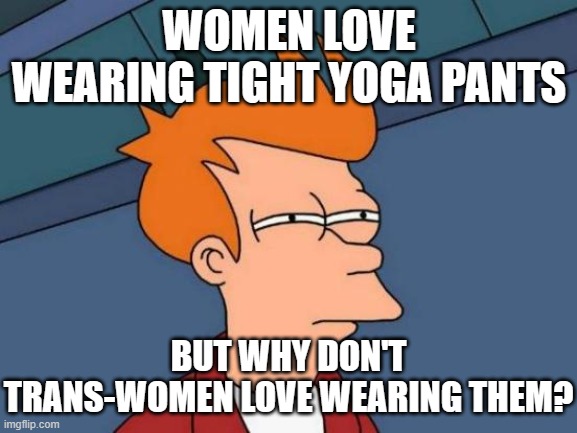 Futurama Fry |  WOMEN LOVE WEARING TIGHT YOGA PANTS; BUT WHY DON'T TRANS-WOMEN LOVE WEARING THEM? | image tagged in memes,futurama fry | made w/ Imgflip meme maker