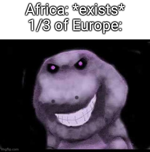 i cannot think of anything for a title | Africa: *exists*
1/3 of Europe: | image tagged in creepy pasta barney | made w/ Imgflip meme maker