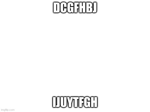 DCGFHBJ; IJUYTFGH | made w/ Imgflip meme maker