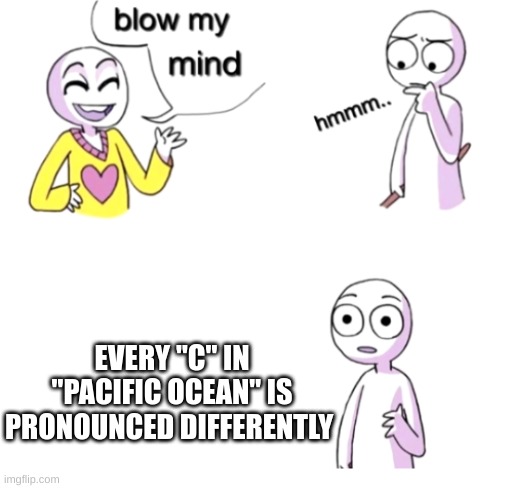 Blow my mind | EVERY "C" IN "PACIFIC OCEAN" IS PRONOUNCED DIFFERENTLY | image tagged in blow my mind,wtf,memes | made w/ Imgflip meme maker