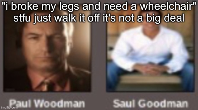 paul vs saul | "i broke my legs and need a wheelchair" stfu just walk it off it's not a big deal | image tagged in paul vs saul | made w/ Imgflip meme maker