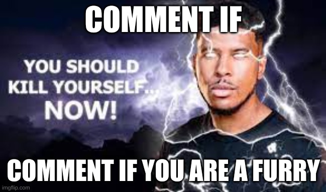 :) | COMMENT IF; COMMENT IF YOU ARE A FURRY | image tagged in you should kill yourself now | made w/ Imgflip meme maker