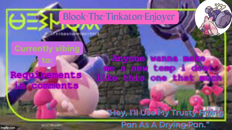 Blook's SECOND Tinkaton template!!! | Anyone wanna make me a new temp i dont like this one that much; Requirements in comments | image tagged in blook's second tinkaton template | made w/ Imgflip meme maker