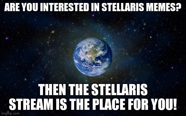 https://imgflip.com/m/Stellaris | ARE YOU INTERESTED IN STELLARIS MEMES? THEN THE STELLARIS STREAM IS THE PLACE FOR YOU! | image tagged in planet earth from space | made w/ Imgflip meme maker